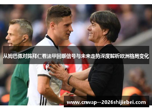 从姆巴佩对阵拜仁看法甲回暖信号与未来走势深度解析欧洲格局变化