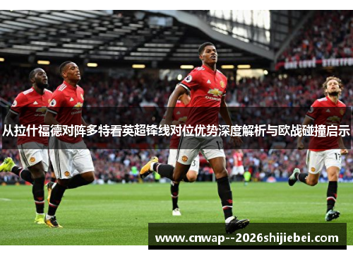 从拉什福德对阵多特看英超锋线对位优势深度解析与欧战碰撞启示