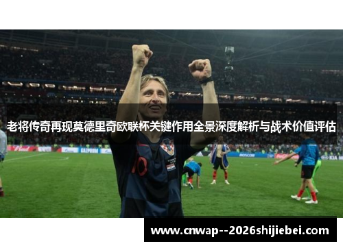 老将传奇再现莫德里奇欧联杯关键作用全景深度解析与战术价值评估