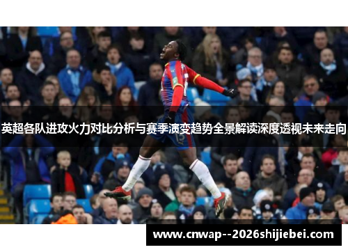 英超各队进攻火力对比分析与赛季演变趋势全景解读深度透视未来走向