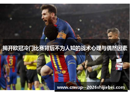揭开欧冠冷门比赛背后不为人知的战术心理与偶然因素