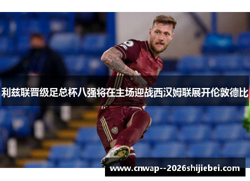 利兹联晋级足总杯八强将在主场迎战西汉姆联展开伦敦德比