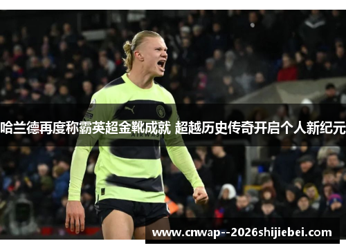 哈兰德再度称霸英超金靴成就 超越历史传奇开启个人新纪元 哈兰德再度称霸英超金靴成就 超越历史传奇开启个人新纪元