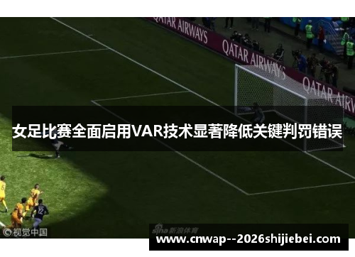 女足比赛全面启用VAR技术显著降低关键判罚错误