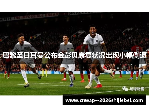 巴黎圣日耳曼公布金彭贝康复状况出现小幅倒退 巴黎圣日耳曼公布金彭贝康复状况出现小幅倒退