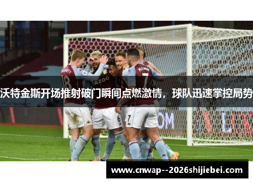 沃特金斯开场推射破门瞬间点燃激情，球队迅速掌控局势