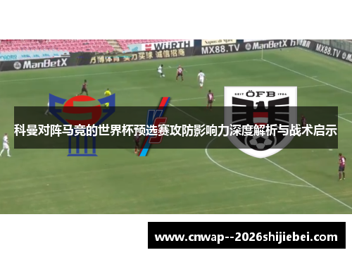 科曼对阵马竞的世界杯预选赛攻防影响力深度解析与战术启示