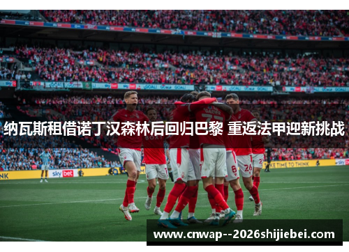 纳瓦斯租借诺丁汉森林后回归巴黎 重返法甲迎新挑战