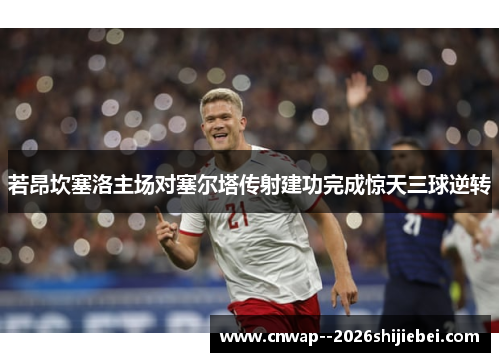 若昂坎塞洛主场对塞尔塔传射建功完成惊天三球逆转