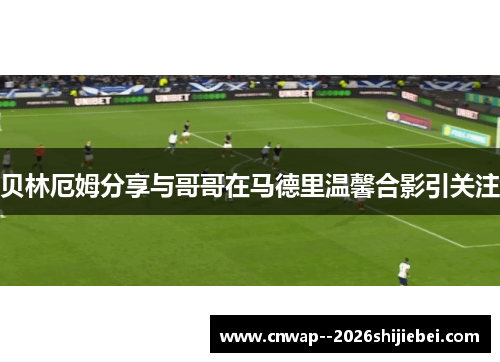 贝林厄姆分享与哥哥在马德里温馨合影引关注