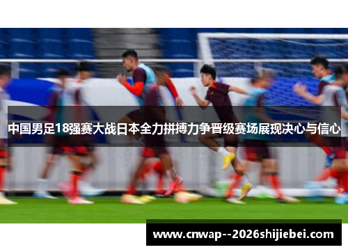 中国男足18强赛大战日本全力拼搏力争晋级赛场展现决心与信心 中国男足18强赛大战日本全力拼搏力争晋级赛场展现决心与信心