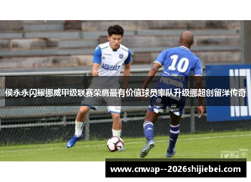 侯永永闪耀挪威甲级联赛荣膺最有价值球员率队升级挪超创留洋传奇