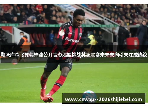 勒沃库森飞翼弗林蓬公开表态渴望挑战英超联赛未来去向引关注成热议 勒沃库森飞翼弗林蓬公开表态渴望挑战英超联赛未来去向引关注成热议