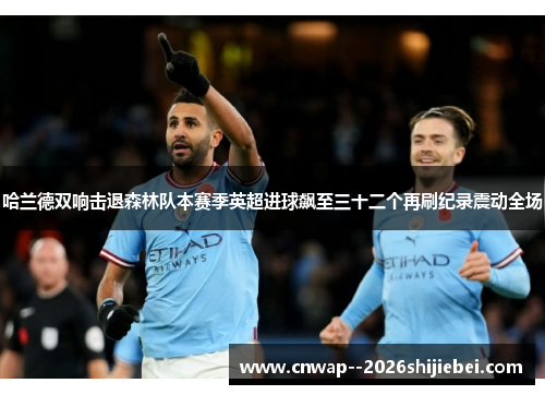 哈兰德双响击退森林队本赛季英超进球飙至三十二个再刷纪录震动全场 哈兰德双响击退森林队本赛季英超进球飙至三十二个再刷纪录震动全场