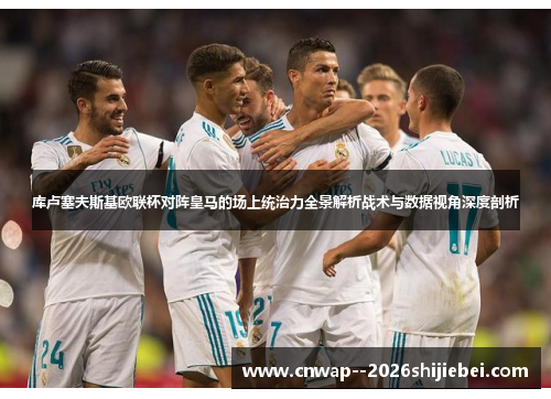 库卢塞夫斯基欧联杯对阵皇马的场上统治力全景解析战术与数据视角深度剖析 库卢塞夫斯基欧联杯对阵皇马的场上统治力全景解析战术与数据视角深度剖析