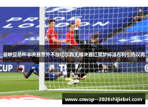 曼联足总杯半决赛意外不敌切尔西无缘决赛红魔梦碎温布利引热议再
