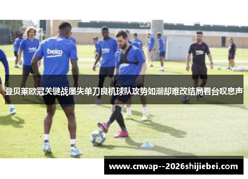 登贝莱欧冠关键战屡失单刀良机球队攻势如潮却难改结局看台叹息声