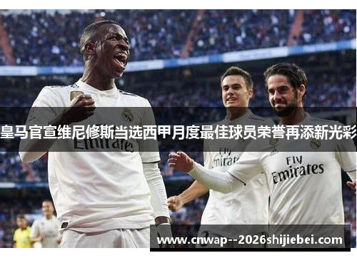 皇马官宣维尼修斯当选西甲月度最佳球员荣誉再添新光彩