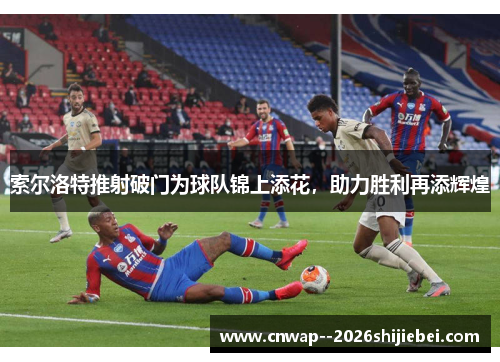 索尔洛特推射破门为球队锦上添花，助力胜利再添辉煌