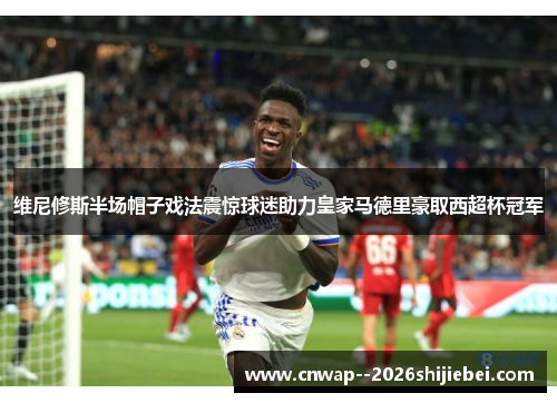 维尼修斯半场帽子戏法震惊球迷助力皇家马德里豪取西超杯冠军