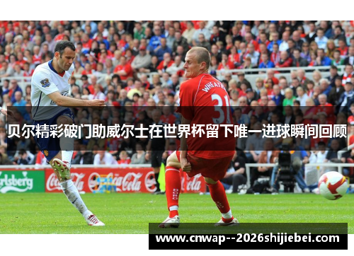 贝尔精彩破门助威尔士在世界杯留下唯一进球瞬间回顾