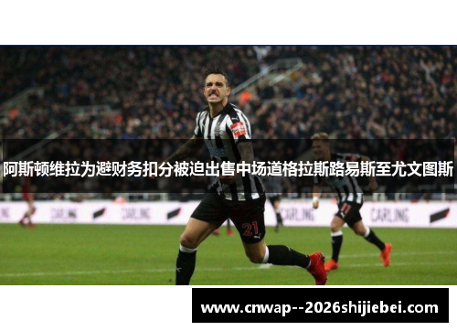 阿斯顿维拉为避财务扣分被迫出售中场道格拉斯路易斯至尤文图斯