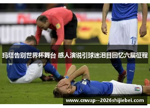 玛塔告别世界杯舞台 感人演说引球迷泪目回忆六届征程