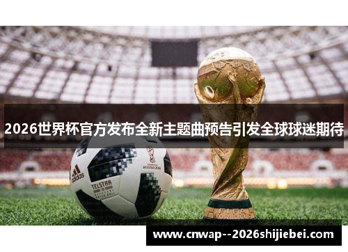 2026世界杯官方发布全新主题曲预告引发全球球迷期待