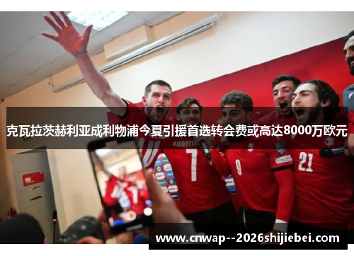 克瓦拉茨赫利亚成利物浦今夏引援首选转会费或高达8000万欧元 克瓦拉茨赫利亚成利物浦今夏引援首选转会费或高达8000万欧元