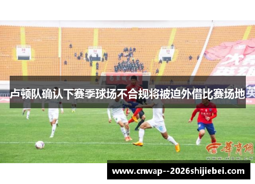 卢顿队确认下赛季球场不合规将被迫外借比赛场地