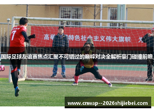 国际足球友谊赛焦点汇聚不可错过的巅峰对决全解析豪门碰撞前瞻