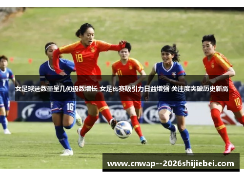 女足球迷数量呈几何级数增长 女足比赛吸引力日益增强 关注度突破历史新高
