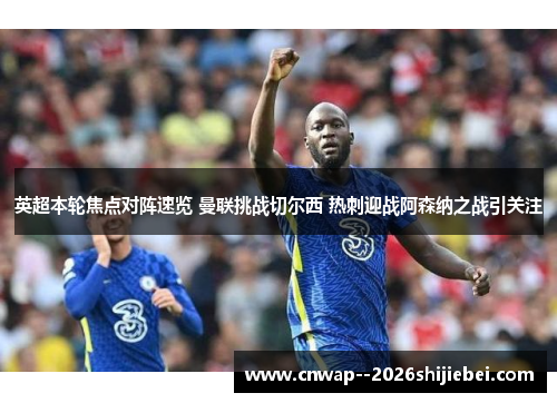 英超本轮焦点对阵速览 曼联挑战切尔西 热刺迎战阿森纳之战引关注