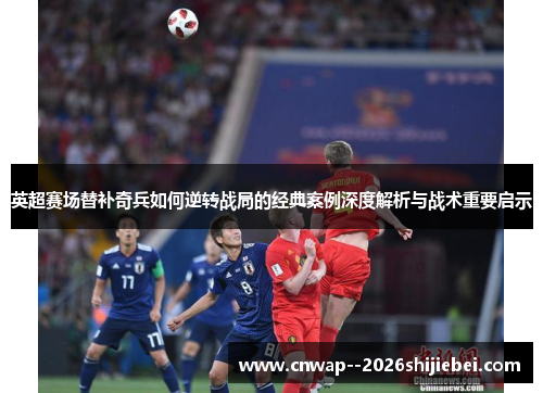 英超赛场替补奇兵如何逆转战局的经典案例深度解析与战术重要启示