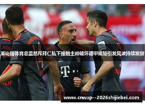 莱比锡体育总监怒斥拜仁私下接触主帅破坏德甲规矩引发风波持续发酵