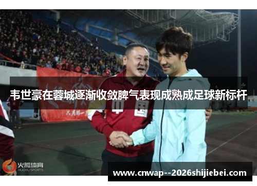 韦世豪在蓉城逐渐收敛脾气表现成熟成足球新标杆 韦世豪在蓉城逐渐收敛脾气表现成熟成足球新标杆